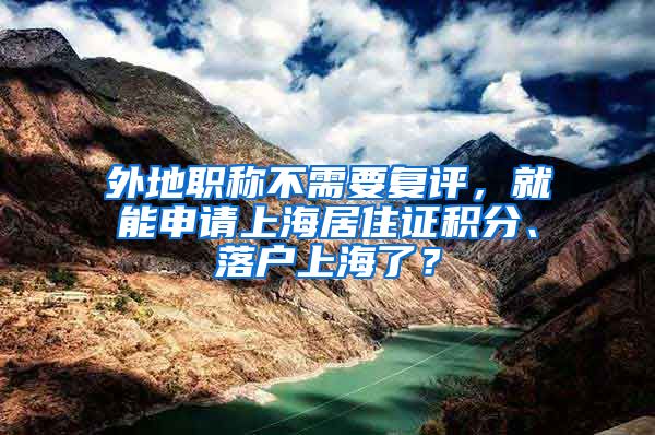 外地職稱不需要復(fù)評，就能申請上海居住證積分、落戶上海了？