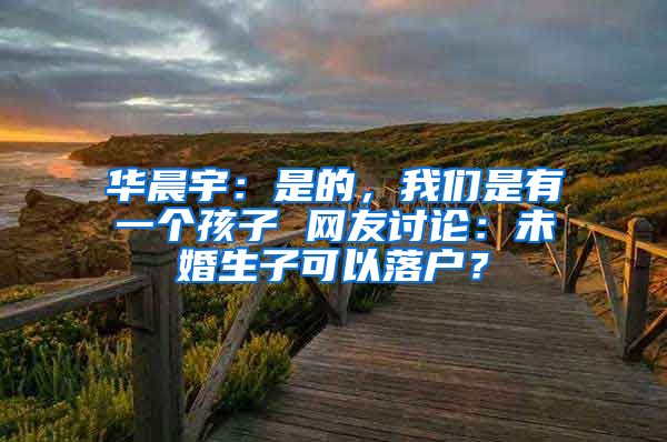 華晨宇：是的，我們是有一個孩子 網(wǎng)友討論：未婚生子可以落戶？