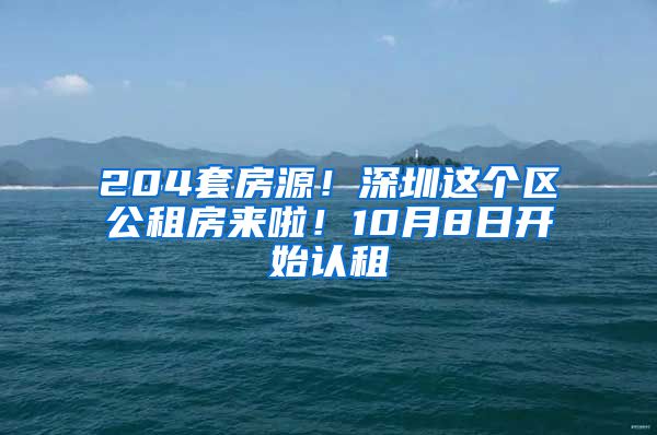 204套房源！深圳這個區(qū)公租房來啦！10月8日開始認租