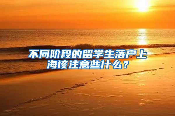 不同階段的留學(xué)生落戶上海該注意些什么？