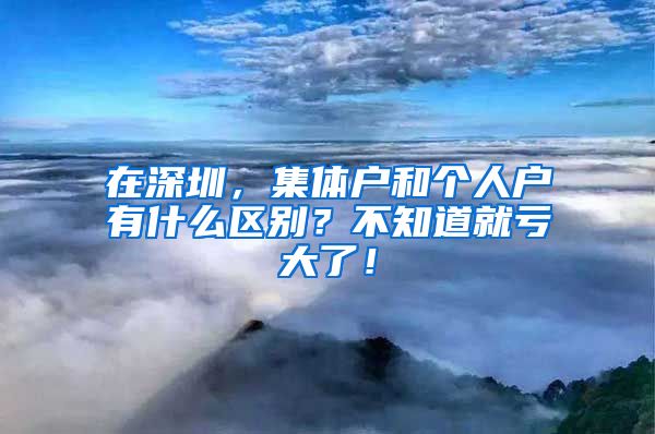 在深圳，集體戶和個(gè)人戶有什么區(qū)別？不知道就虧大了！