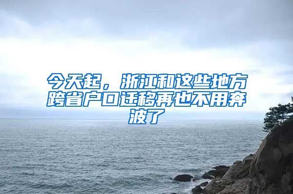 今天起，浙江和這些地方跨省戶口遷移再也不用奔波了