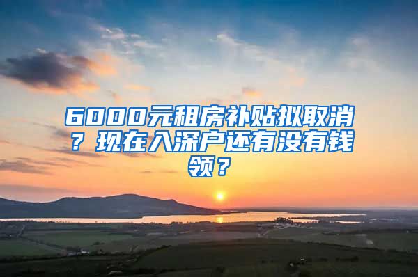 6000元租房補貼擬取消？現(xiàn)在入深戶還有沒有錢領？