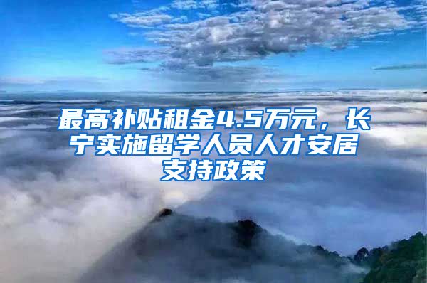 最高補貼租金4.5萬元，長寧實施留學人員人才安居支持政策