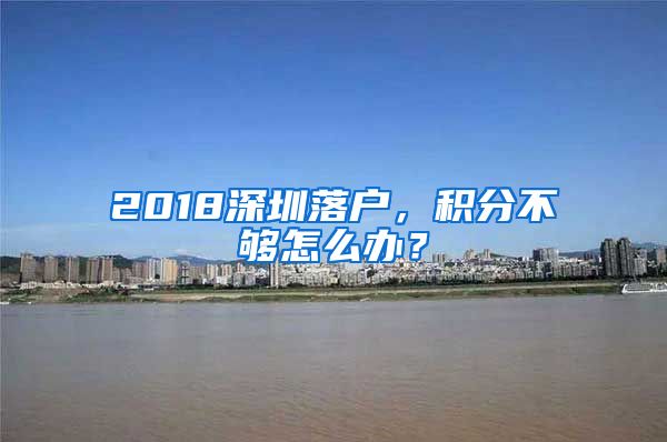 2018深圳落戶，積分不夠怎么辦？