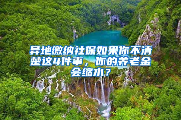 異地繳納社保如果你不清楚這4件事，你的養(yǎng)老金會(huì)縮水？