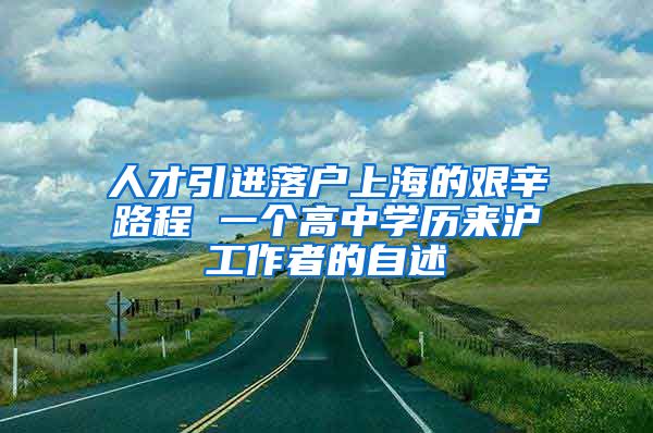 人才引進(jìn)落戶上海的艱辛路程 一個(gè)高中學(xué)歷來(lái)滬工作者的自述