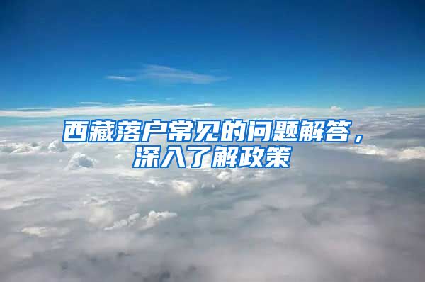 西藏落戶常見的問題解答，深入了解政策