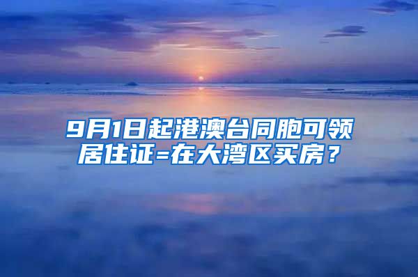 9月1日起港澳臺(tái)同胞可領(lǐng)居住證=在大灣區(qū)買房？