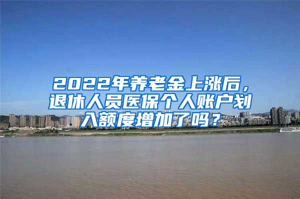 2022年養(yǎng)老金上漲后，退休人員醫(yī)保個人賬戶劃入額度增加了嗎？