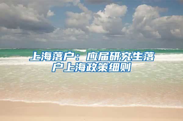 上海落戶：應屆研究生落戶上海政策細則