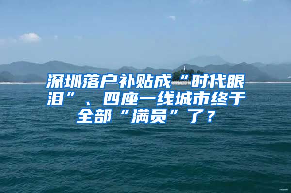 深圳落戶(hù)補(bǔ)貼成“時(shí)代眼淚”、四座一線(xiàn)城市終于全部“滿(mǎn)員”了？