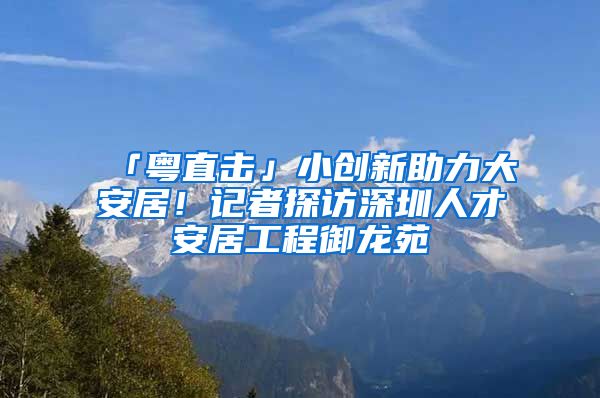 「粵直擊」小創(chuàng)新助力大安居！記者探訪深圳人才安居工程御龍?jiān)?/></p>
			 <p style=