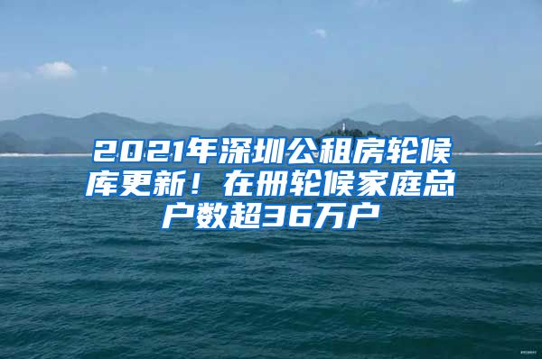 2021年深圳公租房輪候庫(kù)更新！在冊(cè)輪候家庭總戶(hù)數(shù)超36萬(wàn)戶(hù)