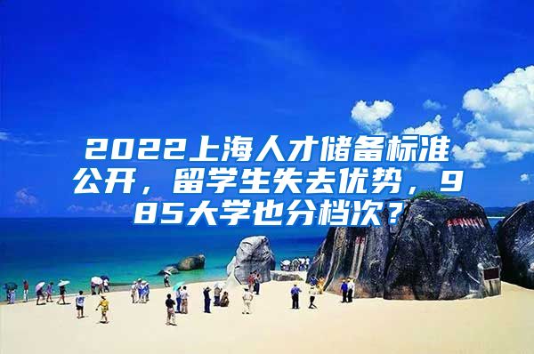 2022上海人才儲備標準公開，留學生失去優(yōu)勢，985大學也分檔次？