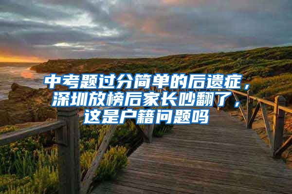 中考題過分簡單的后遺癥，深圳放榜后家長吵翻了，這是戶籍問題嗎