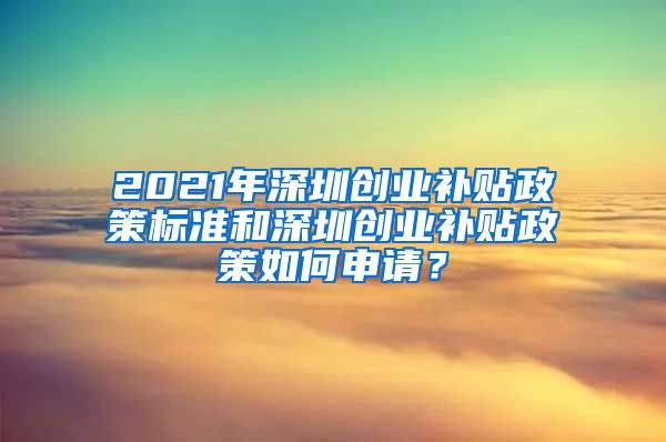 2021年深圳創(chuàng)業(yè)補貼政策標準和深圳創(chuàng)業(yè)補貼政策如何申請？