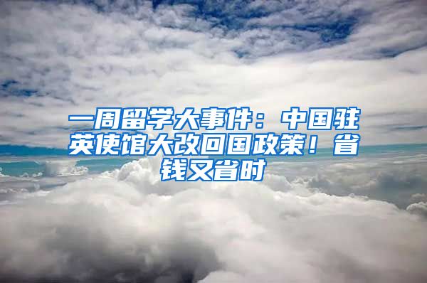 一周留學(xué)大事件：中國駐英使館大改回國政策！省錢又省時