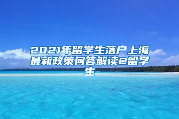 2021年留學(xué)生落戶上海最新政策問(wèn)答解讀@留學(xué)生