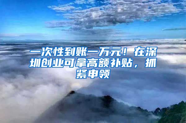 一次性到賬一萬(wàn)元！在深圳創(chuàng)業(yè)可拿高額補(bǔ)貼，抓緊申領(lǐng)