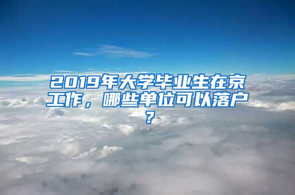 2019年大學(xué)畢業(yè)生在京工作，哪些單位可以落戶？