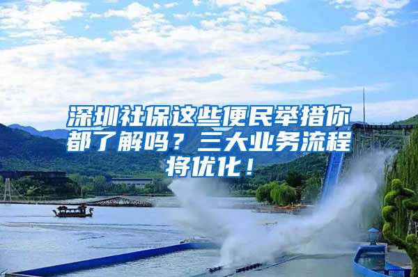 深圳社保這些便民舉措你都了解嗎？三大業(yè)務流程將優(yōu)化！