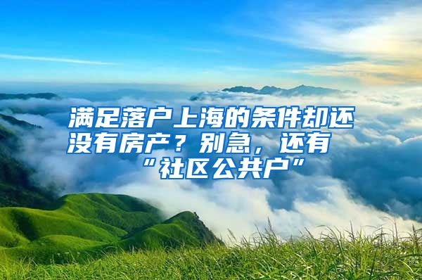 滿足落戶上海的條件卻還沒有房產(chǎn)？別急，還有“社區(qū)公共戶”