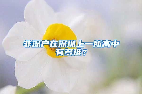 非深戶在深圳上一所高中有多難？