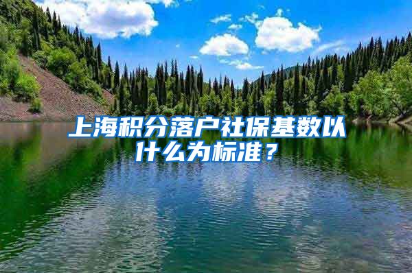 上海積分落戶社保基數(shù)以什么為標準？