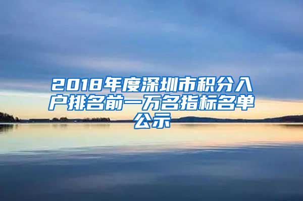 2018年度深圳市積分入戶排名前一萬名指標(biāo)名單公示