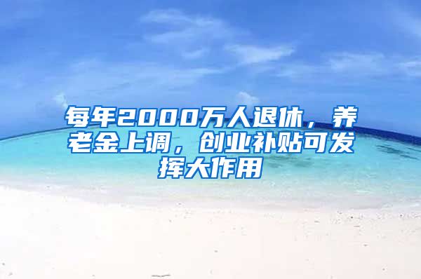 每年2000萬人退休，養(yǎng)老金上調(diào)，創(chuàng)業(yè)補(bǔ)貼可發(fā)揮大作用