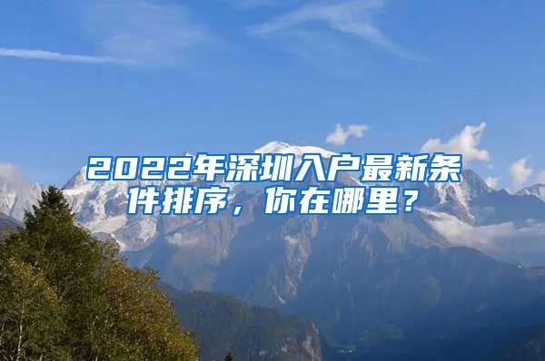 2022年深圳入戶最新條件排序，你在哪里？