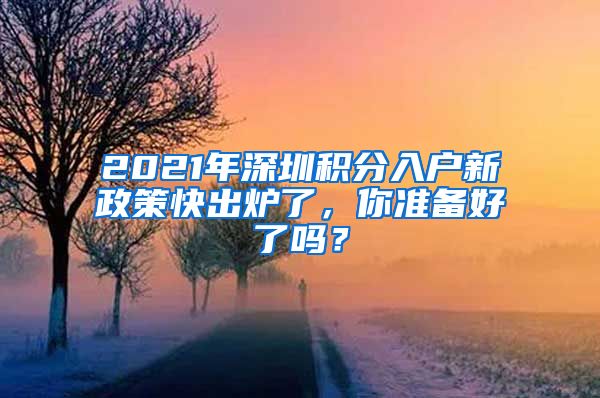 2021年深圳積分入戶新政策快出爐了，你準(zhǔn)備好了嗎？