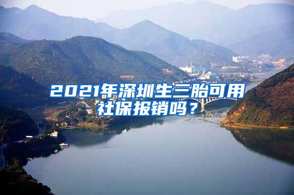 2021年深圳生三胎可用社保報(bào)銷嗎？