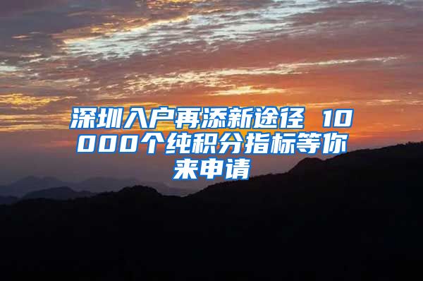 深圳入戶再添新途徑 10000個(gè)純積分指標(biāo)等你來申請