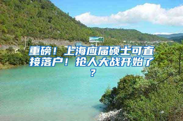 重磅！上海應(yīng)屆碩士可直接落戶！搶人大戰(zhàn)開始了？