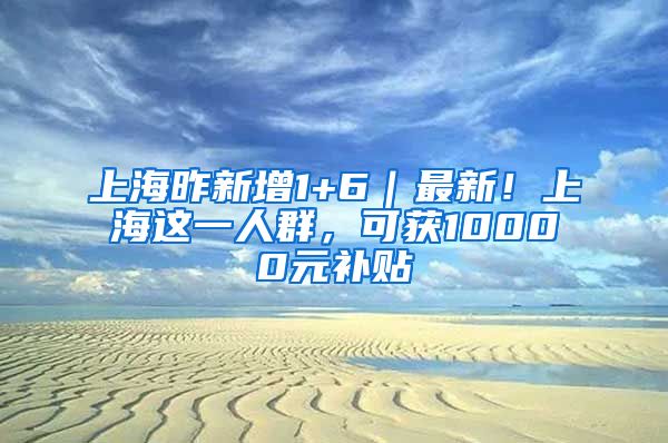 上海昨新增1+6｜最新！上海這一人群，可獲10000元補貼