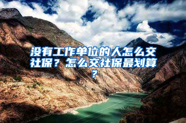 沒有工作單位的人怎么交社保？怎么交社保最劃算？