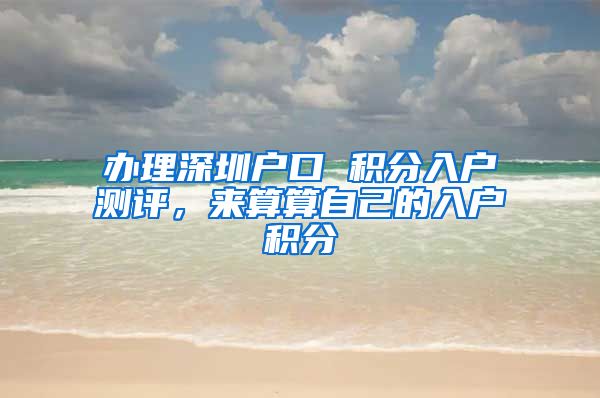 辦理深圳戶口 積分入戶測評，來算算自己的入戶積分