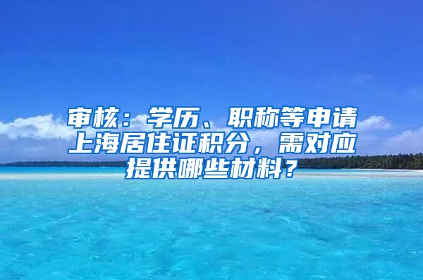 審核：學(xué)歷、職稱等申請(qǐng)上海居住證積分，需對(duì)應(yīng)提供哪些材料？