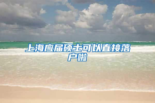 上海應屆碩士可以直接落戶啦