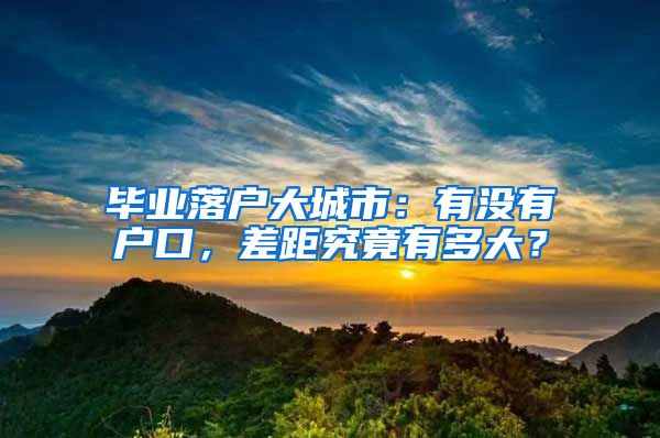 畢業(yè)落戶大城市：有沒有戶口，差距究竟有多大？