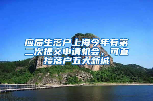 應(yīng)屆生落戶上海今年有第二次提交申請(qǐng)機(jī)會(huì)，可直接落戶五大新城