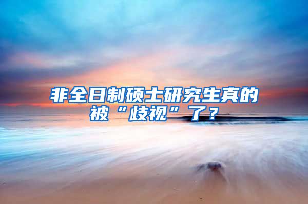 非全日制碩士研究生真的被“歧視”了？