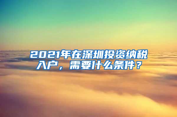 2021年在深圳投資納稅入戶，需要什么條件？