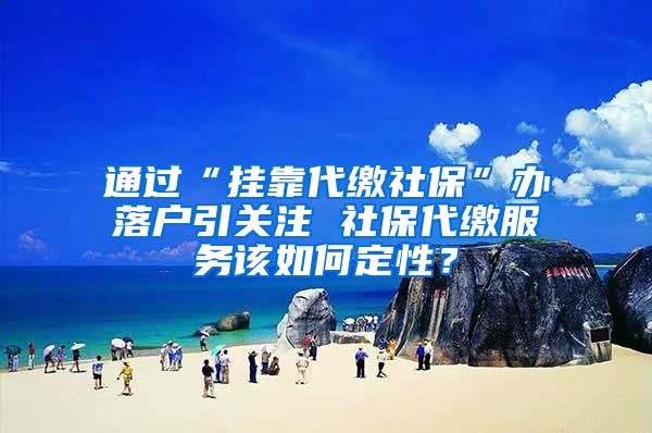 通過“掛靠代繳社?！鞭k落戶引關(guān)注 社保代繳服務(wù)該如何定性？