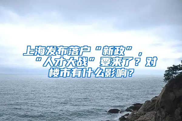 上海發(fā)布落戶“新政”，“人才大戰(zhàn)”要來了？對樓市有什么影響？