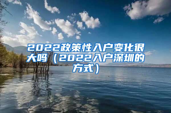 2022政策性入戶(hù)變化很大嗎（2022入戶(hù)深圳的方式）