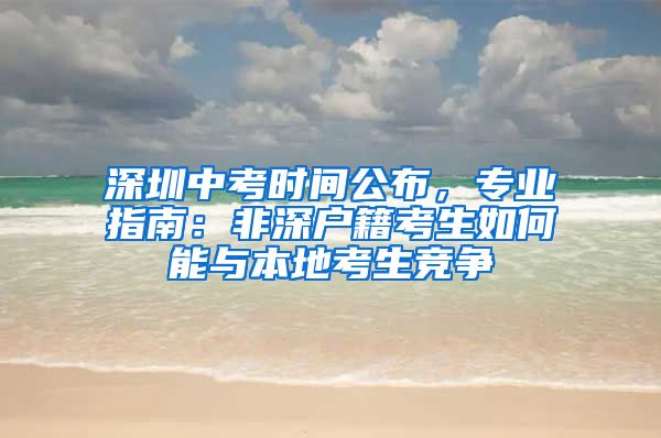 深圳中考時(shí)間公布，專業(yè)指南：非深戶籍考生如何能與本地考生競(jìng)爭(zhēng)