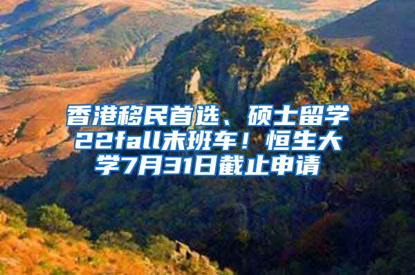 香港移民首選、碩士留學22fall末班車！恒生大學7月31日截止申請